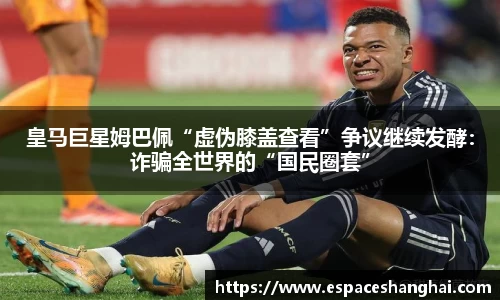 皇马巨星姆巴佩“虚伪膝盖查看”争议继续发酵：诈骗全世界的“国民圈套”