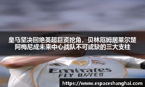 皇马坚决回绝英超巨资挖角，贝林厄姆居莱尔楚阿梅尼成未来中心战队不可或缺的三大支柱